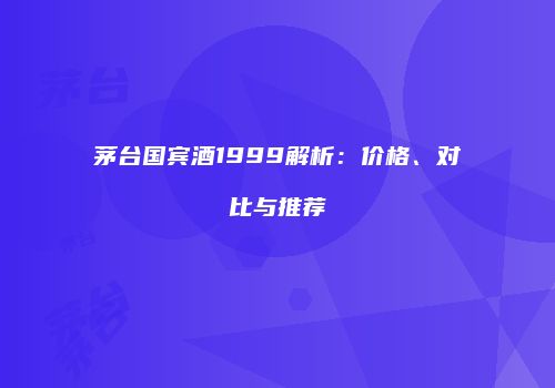 茅台国宾酒1999解析：价格、对比与推荐