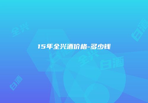 15年全兴酒价格-多少钱