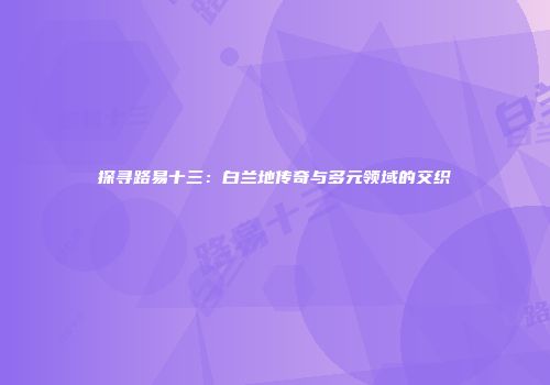 探寻路易十三：白兰地传奇与多元领域的交织