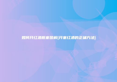 如何开红酒瓶塞图解(开塞红酒的正确方法)