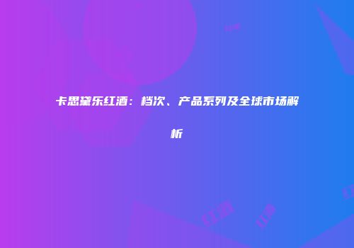 卡思黛乐红酒：档次、产品系列及全球市场解析