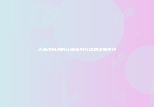 大蒜加白酒的正确食用方法和注意事项