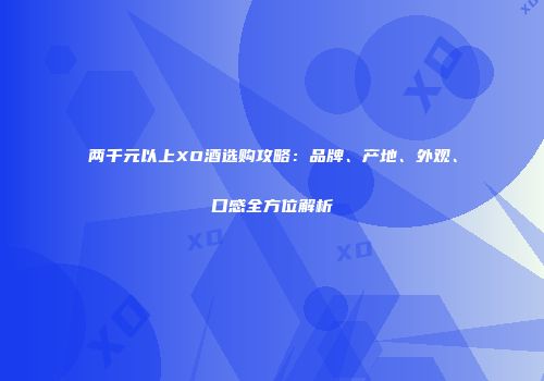 两千元以上XO酒选购攻略：品牌、产地、外观、口感全方位解析