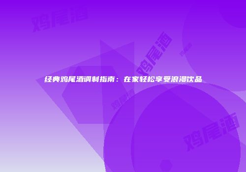 经典鸡尾酒调制指南：在家轻松享受浪漫饮品