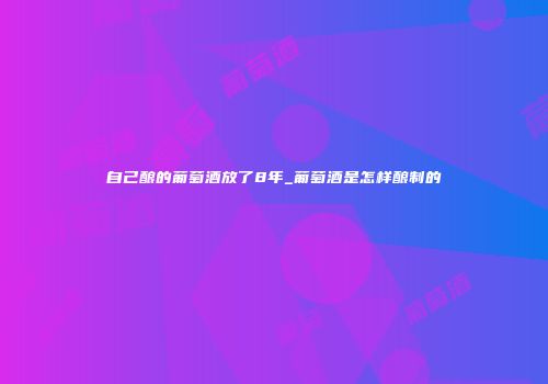自己酿的葡萄酒放了8年_葡萄酒是怎样酿制的