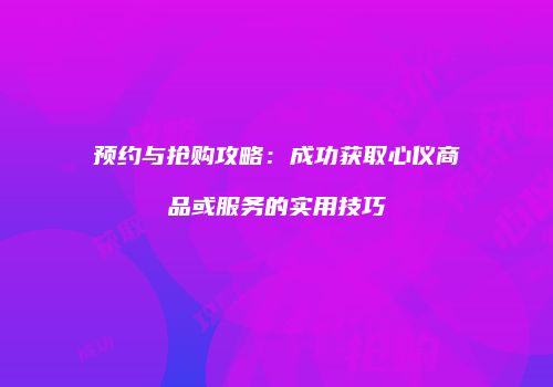 预约与抢购攻略：成功获取心仪商品或服务的实用技巧