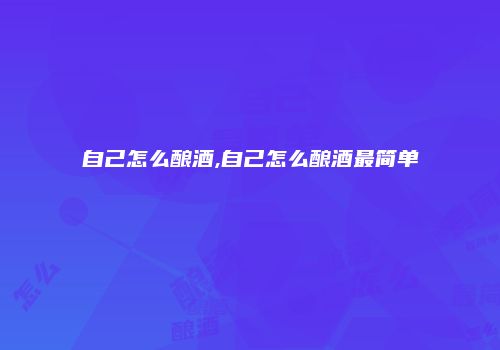 自己怎么酿酒,自己怎么酿酒最简单