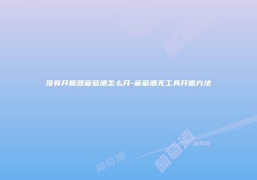 没有开瓶器葡萄酒怎么开-葡萄酒无工具开瓶方法