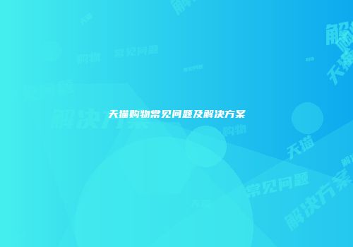 天猫购物常见问题及解决方案
