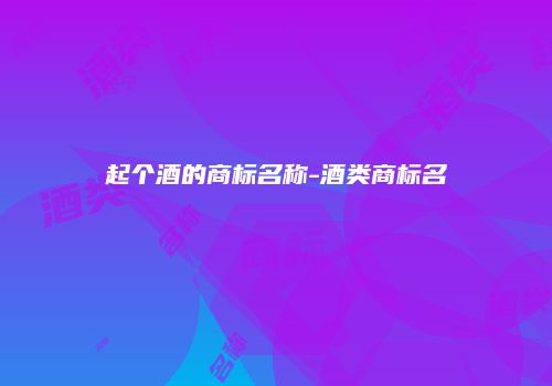 起个酒的商标名称-酒类商标名