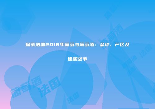 探索法国2016年葡萄与葡萄酒：品种、产区及佳酿故事