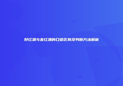 好红酒与差红酒的口感区别及判断方法解析