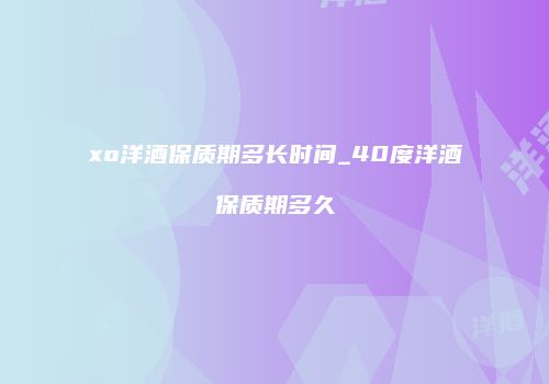xo洋酒保质期多长时间_40度洋酒保质期多久