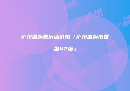 泸州国粹喜庆酒价格「泸州国粹浓香型42度」