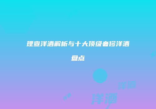 理查洋酒解析与十大顶级奢侈洋酒盘点
