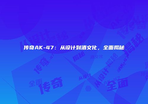 传奇AK-47：从设计到酒文化，全面揭秘