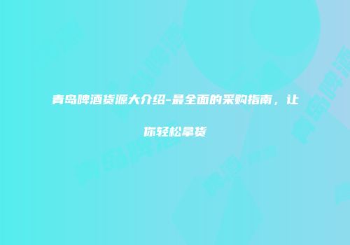 青岛啤酒货源大介绍-最全面的采购指南，让你轻松拿货