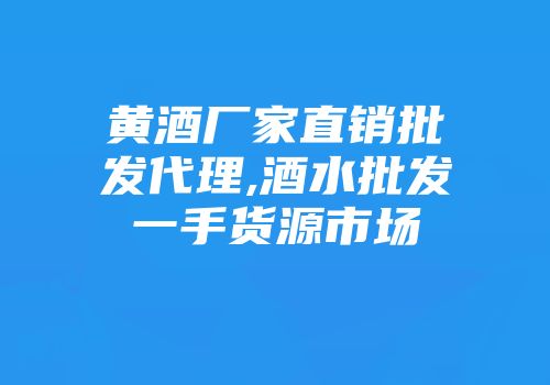 黄酒厂家直销批发代理,酒水批发一手货源市场