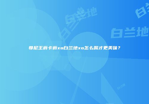 尊尼王爵卡爵xo白兰地xo怎么喝才更美味？