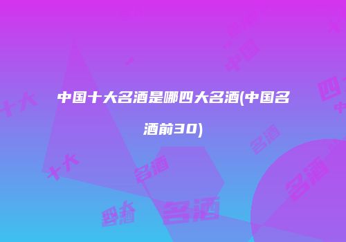 中国十大名酒是哪四大名酒(中国名酒前30)