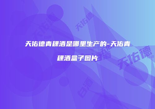 天佑德青稞酒是哪里生产的-天佑青稞酒盒子图片