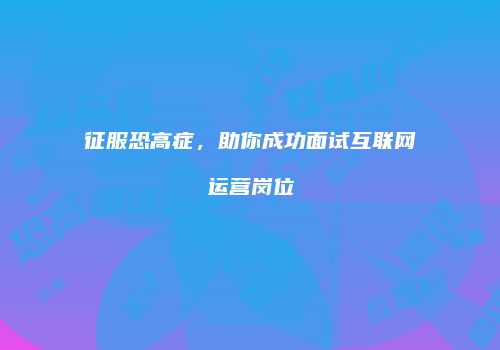 征服恐高症，助你成功面试互联网运营岗位