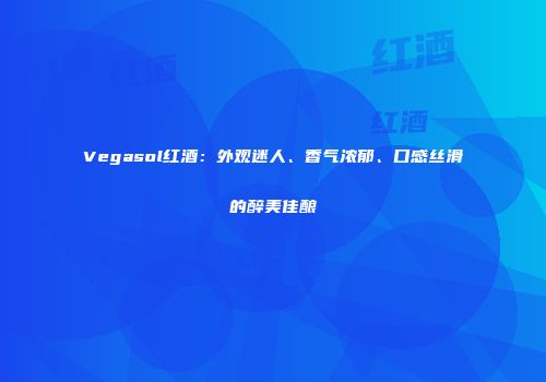 Vegasol红酒：外观迷人、香气浓郁、口感丝滑的醉美佳酿