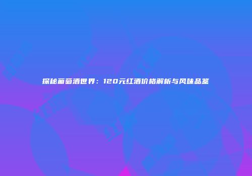 探秘葡萄酒世界：120元红酒价格解析与风味品鉴