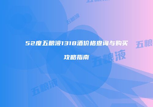 52度五粮液1318酒价格查询与购买攻略指南