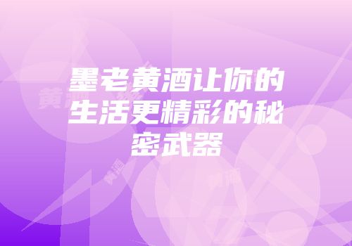 墨老黄酒让你的生活更精彩的秘密武器