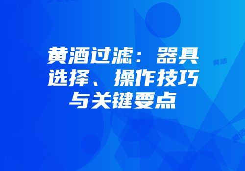 黄酒过滤：器具选择、操作技巧与关键要点