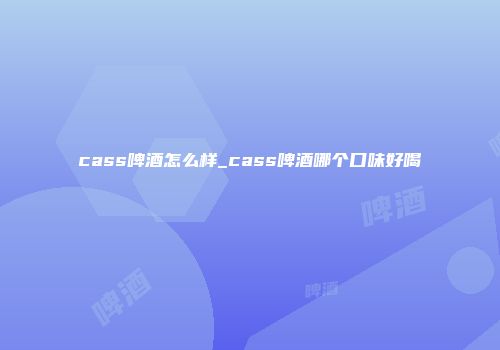 cass啤酒怎么样_cass啤酒哪个口味好喝