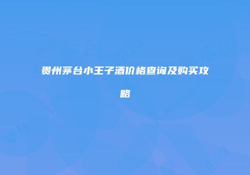 贵州茅台小王子酒价格查询及购买攻略