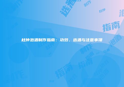 杜仲泡酒制作指南：功效、选酒与注意事项