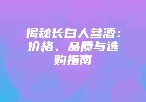 揭秘长白人参酒：价格、品质与选购指南
