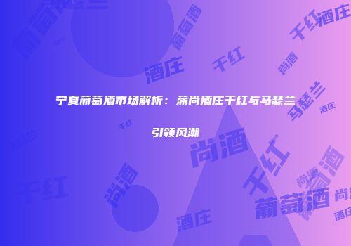 宁夏葡萄酒市场解析：蒲尚酒庄干红与马瑟兰引领风潮