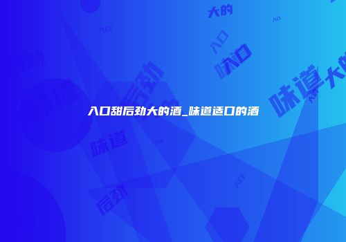 入口甜后劲大的酒_味道适口的酒