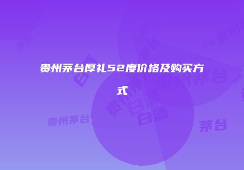 贵州茅台厚礼52度价格及购买方式