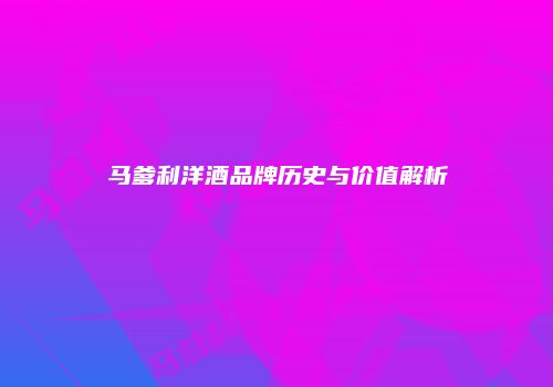 马爹利洋酒品牌历史与价值解析