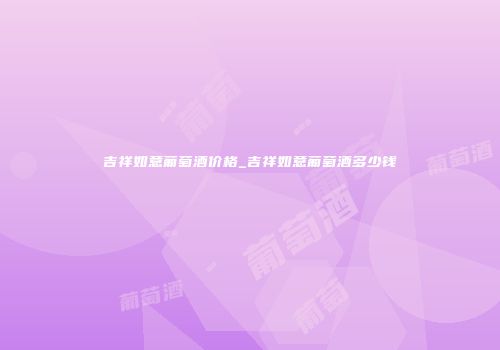 吉祥如意葡萄酒价格_吉祥如意葡萄酒多少钱