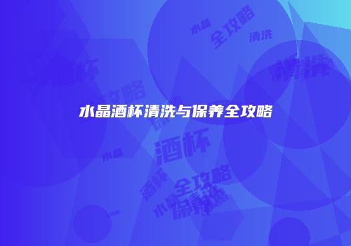 水晶酒杯清洗与保养全攻略