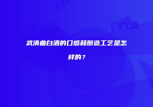 武清曲白酒的口感和酿造工艺是怎样的？