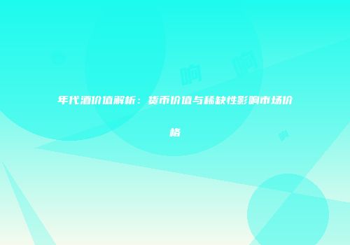 年代酒价值解析：货币价值与稀缺性影响市场价格