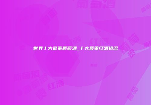 世界十大最贵葡萄酒_十大最贵红酒排名