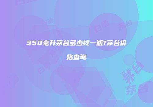 350毫升茅台多少钱一瓶?茅台价格查询