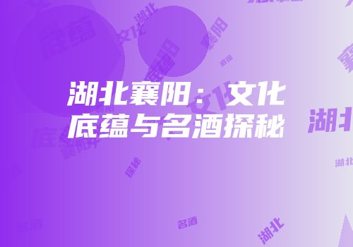 湖北襄阳：文化底蕴与名酒探秘