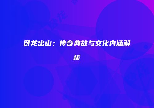 卧龙出山：传奇典故与文化内涵解析