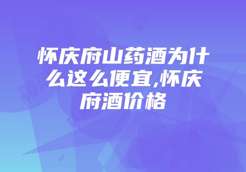 怀庆府山药酒为什么这么便宜,怀庆府酒价格