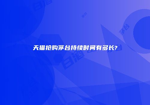 天猫抢购茅台持续时间有多长?