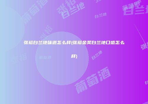 张裕白兰地味道怎么样(张裕金奖白兰地口感怎么样)